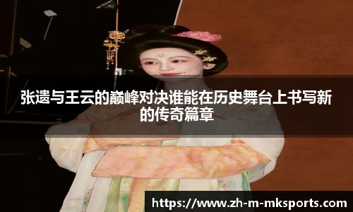张遗与王云的巅峰对决谁能在历史舞台上书写新的传奇篇章